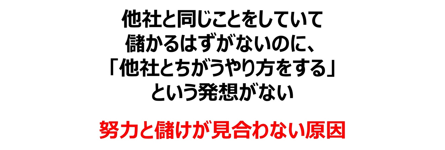 他社と同じことをしていては、儲かるはずがない